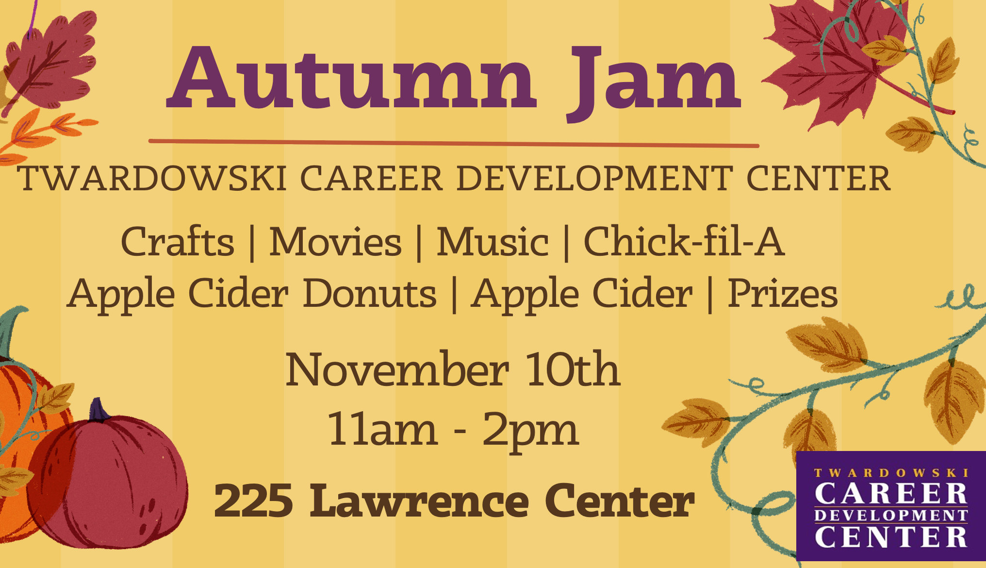 Autumn Jam. Twardowski Career Development Center. Crafts. Movies. Music. Chick-fil-A. Apple Cider Donuts. Apple Cider. Prizes. November 10th. 11am-2pm. 225 Lawrence Center