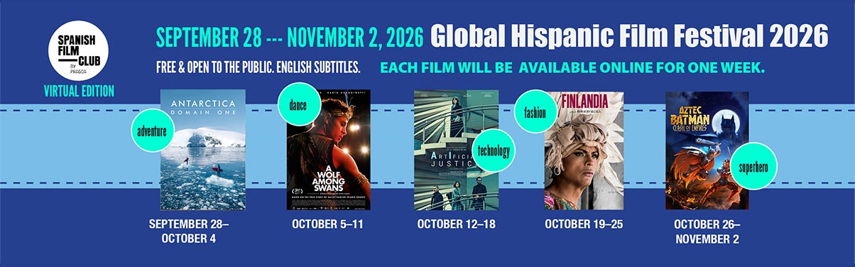 Film Festival Banner SPANISH FILM CLUB PRASCA VIRTUAL EDITION SEPTEMBER 28 --- NOVEMBER 2, 2026 Global Hispanic Film Festival 2026 FREE & OPEN TO THE PUBLIC. ENGLISH SUBTITLES. EACH FILM WILL BE AVAILABLE ONLINE FOR ONE WEEK. ANTARCTICA dance DOMAIN ONE - adventure SEPTEMBER 28- OCTOBER 4 - dance OCTOBER 5-11 technology - OCTOBER 12-18 - fashion - OCTOBER 19-25 superhero - OCTOBER 26- NOVEMBER 2