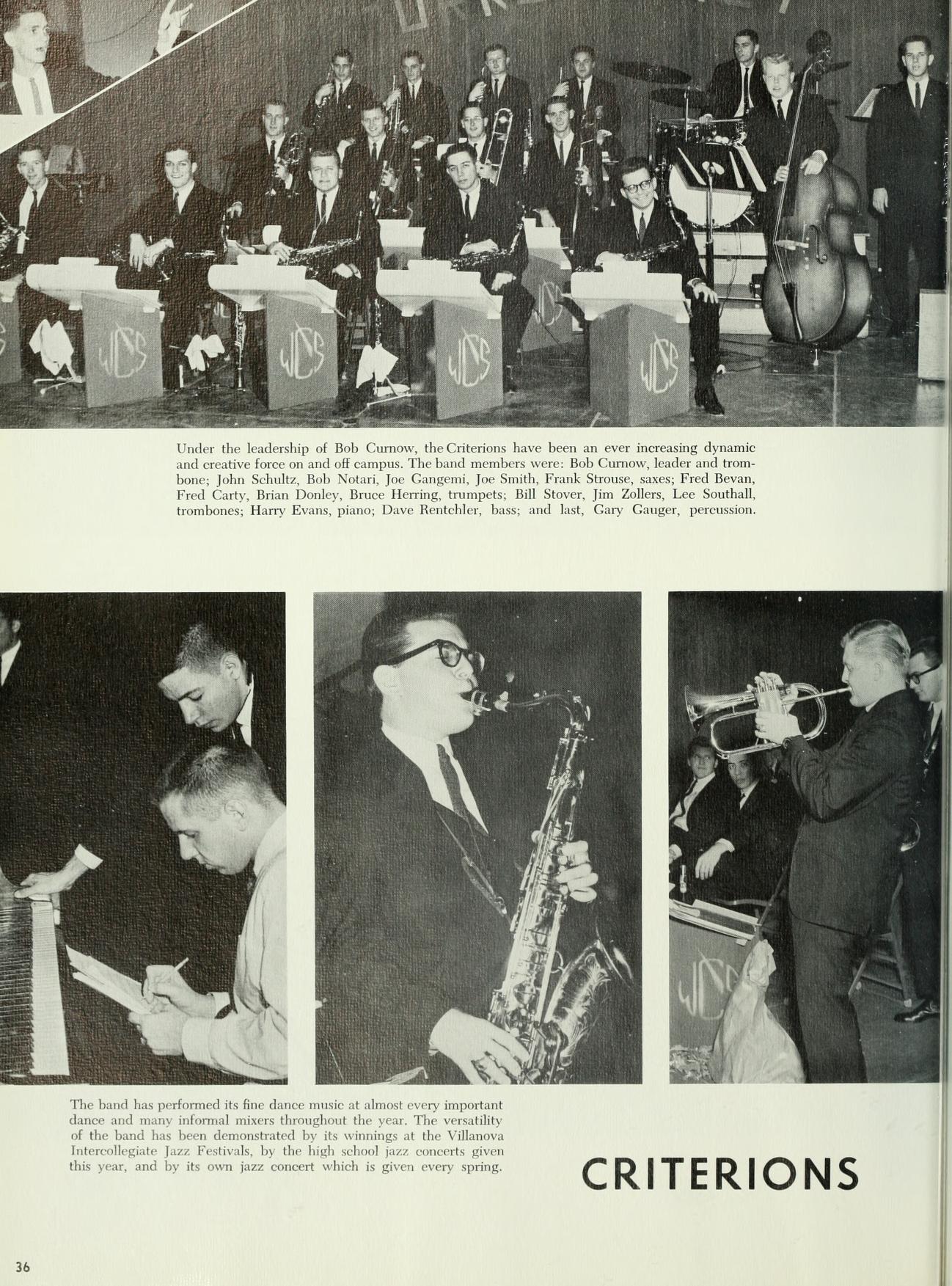 36 Under the leadership of Bob Cumos, the Criterions have been an ever increasing dynamic and creative force on and off campus. The band members were: Bob Cumow, leader and trom- bone, John Schultz, Bob Notari, Joe Gangensi, Joe Smith, Frank Strouw, sases, Fred Bevan, Frol Carty, Brian Dooley, Bruce Herring, trumpets, Bull Stover, Jim Zollers, Lee Southall, trombones, Harry Evans, piano, Dave Reutchler, bass, and lust, Gary Gauger, percussion. The band has perfomed its line dance made at almost every important dance and informal misers thoughout the year. The versatility of the hand has been demonstrated by its wings at the Villa Intercollegiate Jazz Festivals, by the high school jazz cont this year, and by its own jazz concert which is given every spring CRITERIONS