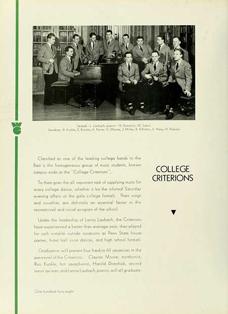 Thumbnail: Seed-La Nochick M. Sabol Sonding, L., FC Moore, & Miller, & DRAEN, H. P Classified as one of the leading college bands in the East is this homogeneous group of music students, known campus-wide as the "College Criterions". To them goes the all important task of supplying music for every college dance, whether it be the informal Saturday evening affairs or the gala college formals. Their songs and novelties are definitely an essential factor in the recreational and social program of the school. Under the leadership of Lenny Laubach, the Criterions have experienced a better than average year, they played for such notable outside occasions as Penn State house parties, hotel ball room dances, and high school formals Graduation will present four hard-to-fill vacancies in the personnel of the Creion Clayton Moore, trombonist, Russ Kunkle, fest saxophonist, Harold Donchick, second tenor sax man, and Lenny Laubach, pianist, will all graduate. COLLEGE CRITERIONS One hundred forty-eight