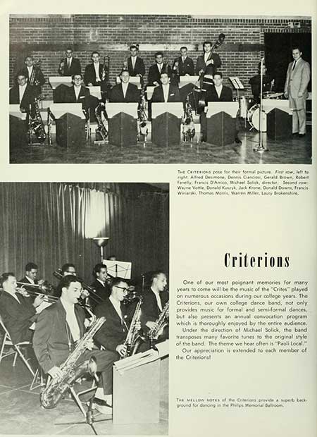 Thumbnail: THE CRITERIONS for their formal picture. First row, left to right, Alfred Desimone, Dennis Ciancios, Gerald Brown, Robert Felly, Francis D'Amico, Michael Sclick, director. Second row Wayne Vottle Donald Kuszyk, Jack Krone, Donald Downs, Francis Wink, Thomas Morris, Warren Miller, Laury Brokenshire, Criterions One of our most poignant memories for many years to come will be the music of the "Crites" played on numerous occasions during our college years. The Criterions, our own college dance band, not only provides music for formal and semi-formal dances, but also presents an annual convocation program which is thoroughly enjoyed by the entire audience. Under the direction of Michael Solick, the band transposes many favorite tunes to the original style of the band. The theme we hear often is "Paoli Local." Our appreciation is extended to each member of the Criterions! THE MELLOW NOTES of the Criterions provide a superb back. ground for dancing in the Philips Memorial Ballroom